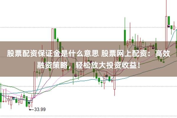 股票配资保证金是什么意思 股票网上配资:高效融资策略,轻松放大投资收益!