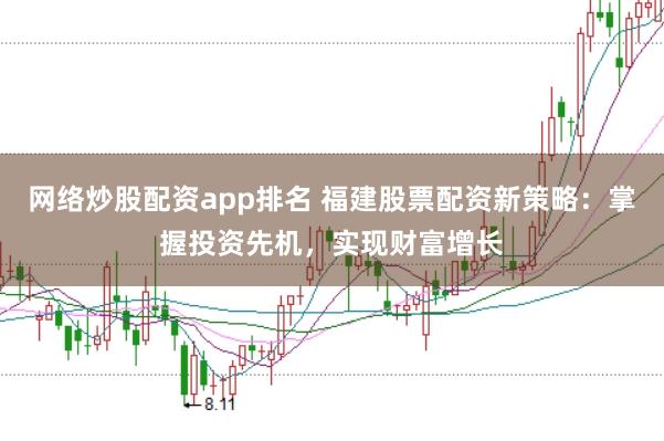 网络炒股配资app排名 福建股票配资新策略:掌握投资先机,实现财富增长