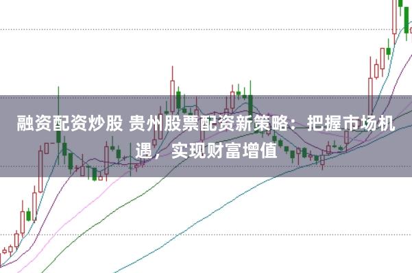 融资配资炒股 贵州股票配资新策略:把握市场机遇,实现财富增值