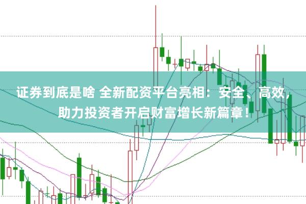 证券到底是啥 全新配资平台亮相:安全、高效,助力投资者开启财富增长新篇章!