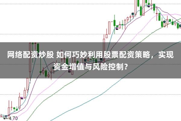网络配资炒股 如何巧妙利用股票配资策略,实现资金增值与风险控制?