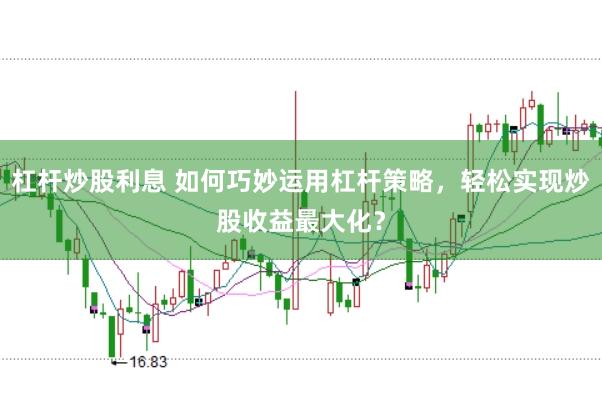 杠杆炒股利息 如何巧妙运用杠杆策略,轻松实现炒股收益最大化?