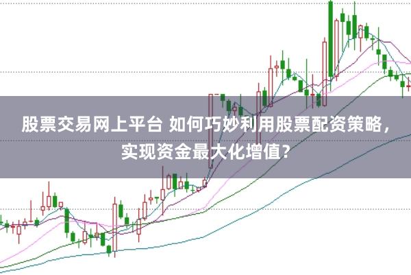 股票交易网上平台 如何巧妙利用股票配资策略,实现资金最大化增值?