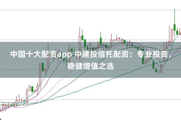 中国十大配资app 中建投信托配资:专业投资,稳健增值之选