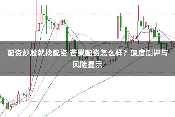 配资炒股就找配资 芒果配资怎么样?深度测评与风险提示