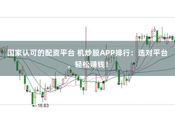 国家认可的配资平台 机炒股APP排行:选对平台,轻松赚钱!
