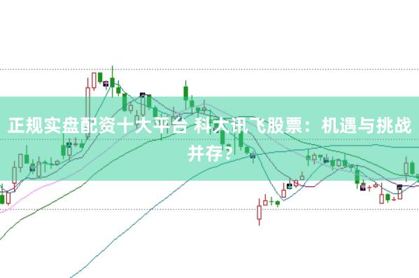 正规实盘配资十大平台 科大讯飞股票：机遇与挑战并存？