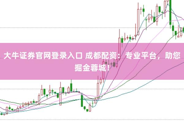 大牛证券官网登录入口 成都配资：专业平台，助您掘金蓉城！