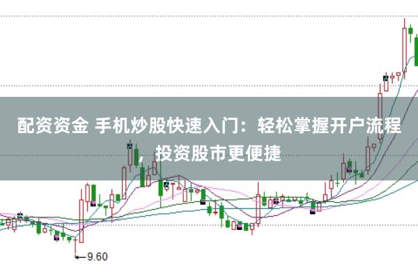 配资资金 手机炒股快速入门:轻松掌握开户流程,投资股市更便捷
