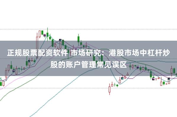 正规股票配资软件 市场研究:港股市场中杠杆炒股的账户管理常见误区