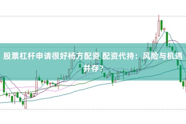 股票杠杆申请很好杨方配资 配资代持：风险与机遇并存？
