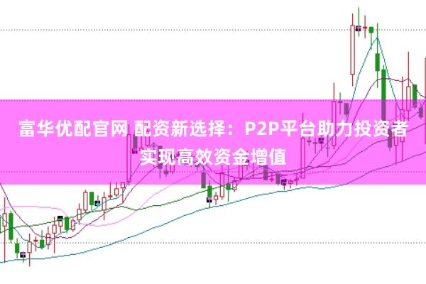 富华优配官网 配资新选择:P2P平台助力投资者实现高效资金增值