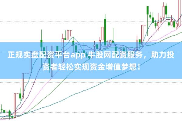 正规实盘配资平台app 牛股网配资服务，助力投资者轻松实现资金增值梦想！