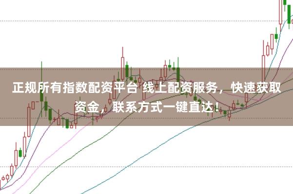 正规所有指数配资平台 线上配资服务，快速获取资金，联系方式一键直达！