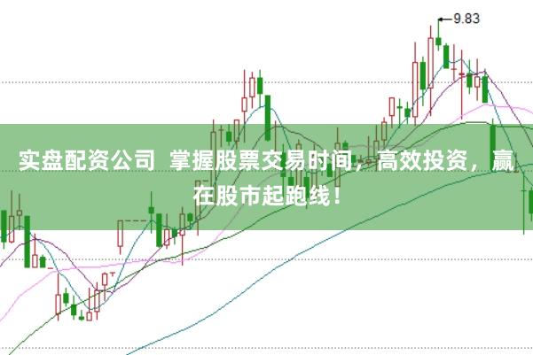 实盘配资公司  掌握股票交易时间，高效投资，赢在股市起跑线！