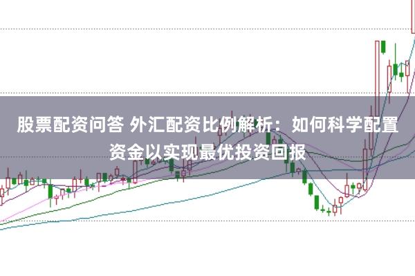 股票配资问答 外汇配资比例解析：如何科学配置资金以实现最优投资回报