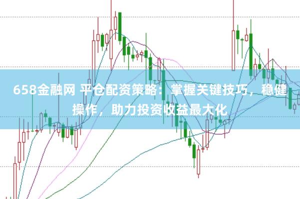 658金融网 平仓配资策略：掌握关键技巧，稳健操作，助力投资收益最大化