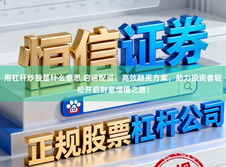 用杠杆炒股是什么意思 启运配资：高效融资方案，助力投资者轻松开启财富增值之旅！