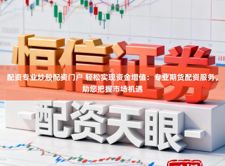配资专业炒股配资门户 轻松实现资金增值:专业期货配资服务,助您把握市场机遇