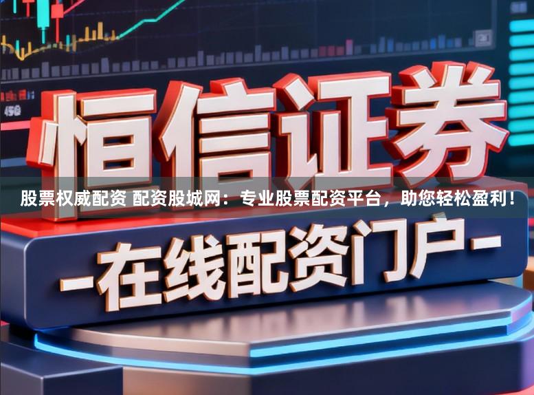股票权威配资 配资股城网:专业股票配资平台,助您轻松盈利!