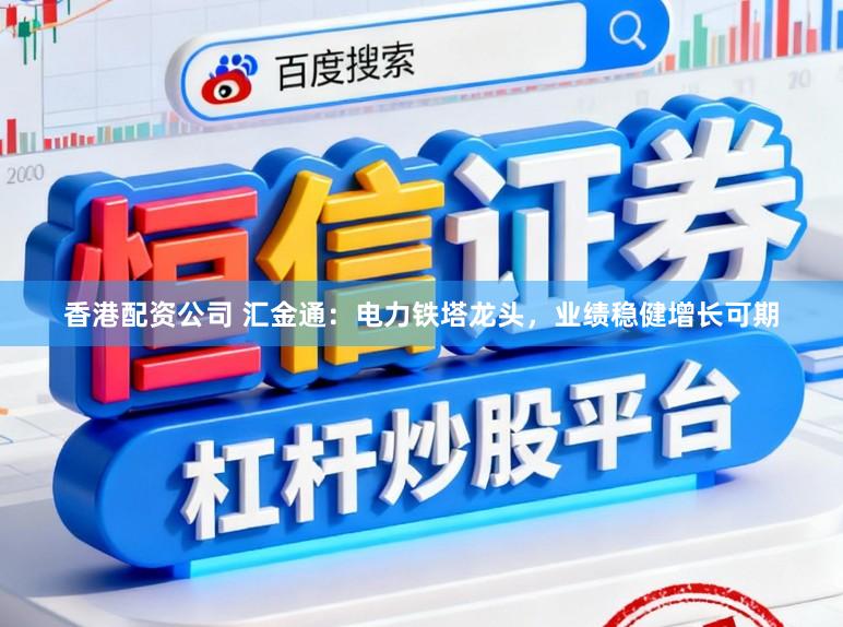 香港配资公司 汇金通：电力铁塔龙头，业绩稳健增长可期