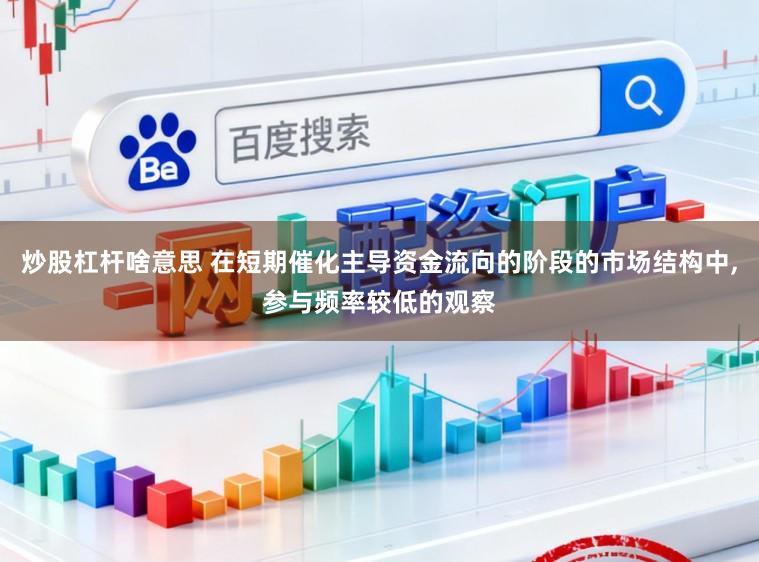 炒股杠杆啥意思 在短期催化主导资金流向的阶段的市场结构中，参与频率较低的观察