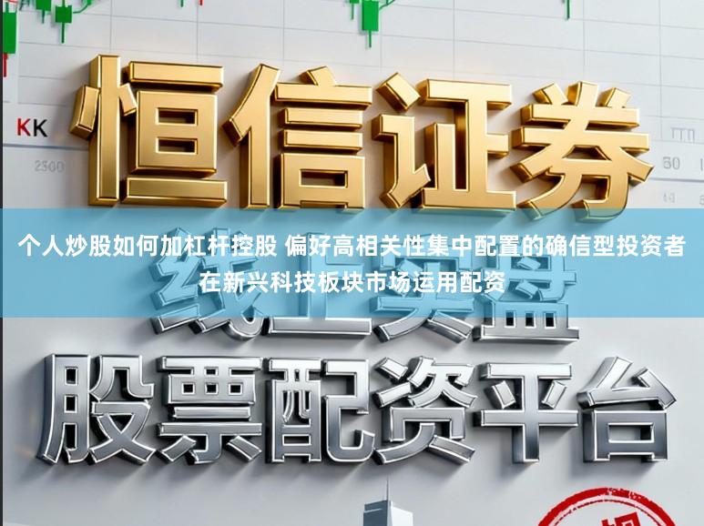 个人炒股如何加杠杆控股 偏好高相关性集中配置的确信型投资者在新兴科技板块市场运用配资