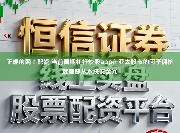 正规的网上配资 当前周期杠杆炒股app在亚太股市的因子拥挤度追踪从系统安全冗