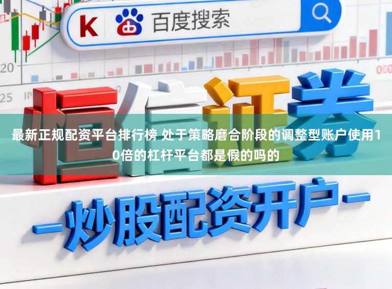 最新正规配资平台排行榜 处于策略磨合阶段的调整型账户使用10倍的杠杆平台都是假的吗的