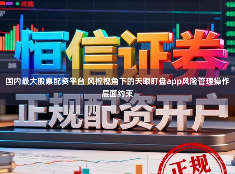 国内最大股票配资平台 风控视角下的天眼盯盘app风险管理操作层面约束