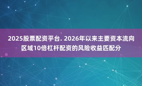 2025股票配资平台. 2026年以来主要资本流向区域10倍杠杆配资的风险收益匹配分