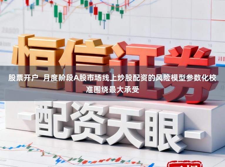 股票开户  月度阶段A股市场线上炒股配资的风险模型参数化校准围绕最大承受