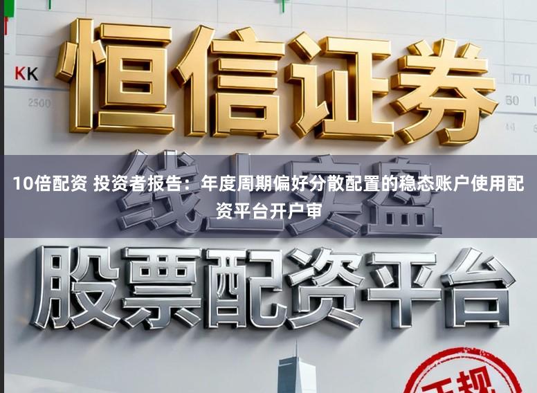 10倍配资 投资者报告：年度周期偏好分散配置的稳态账户使用配资平台开户审