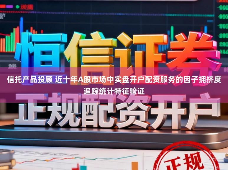信托产品投顾 近十年A股市场中实盘开户配资服务的因子拥挤度追踪统计特征验证
