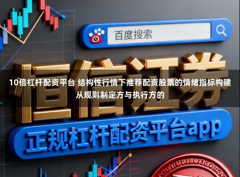 10倍杠杆配资平台 结构性行情下推荐配资股票的情绪指标构建从规则制定方与执行方的