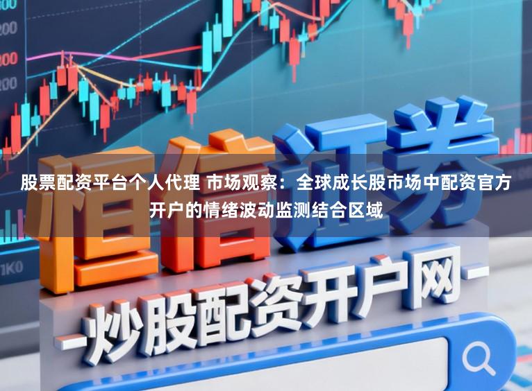 股票配资平台个人代理 市场观察：全球成长股市场中配资官方开户的情绪波动监测结合区域