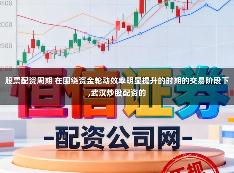股票配资周期 在围绕资金轮动效率明显提升的时期的交易阶段下，武汉炒股配资的