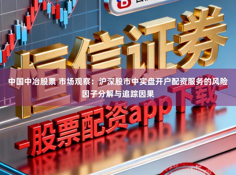 中国中冶股票 市场观察：沪深股市中实盘开户配资服务的风险因子分解与追踪因果