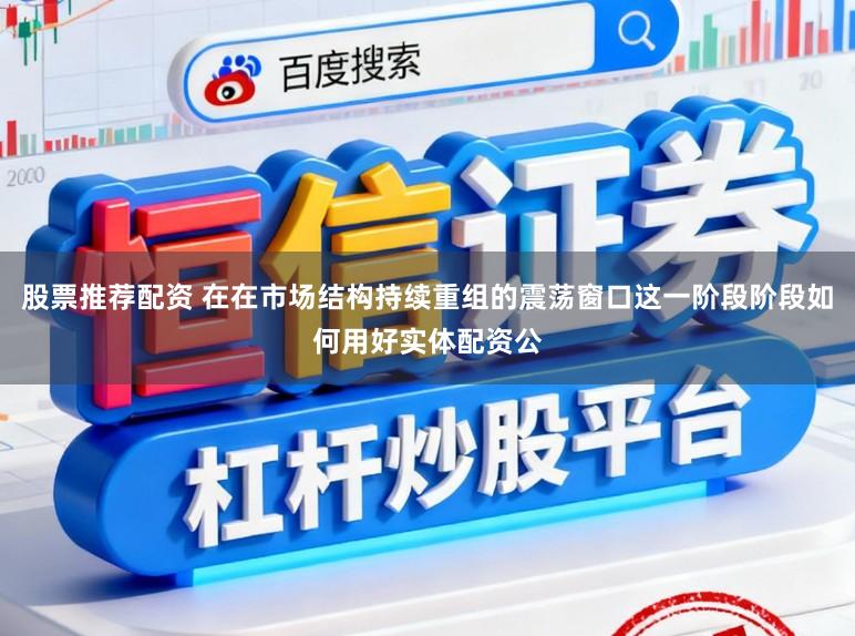 股票推荐配资 在在市场结构持续重组的震荡窗口这一阶段阶段如何用好实体配资公