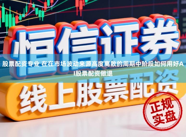 股票配资专业 在在市场波动来源高度离散的周期中阶段如何用好AI股票配资做退