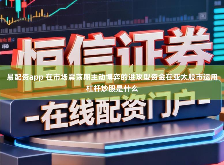 易配资app 在市场震荡期主动博弈的进攻型资金在亚太股市运用杠杆炒股是什么