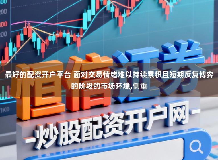 最好的配资开户平台 面对交易情绪难以持续累积且短期反复博弈的阶段的市场环境，侧重