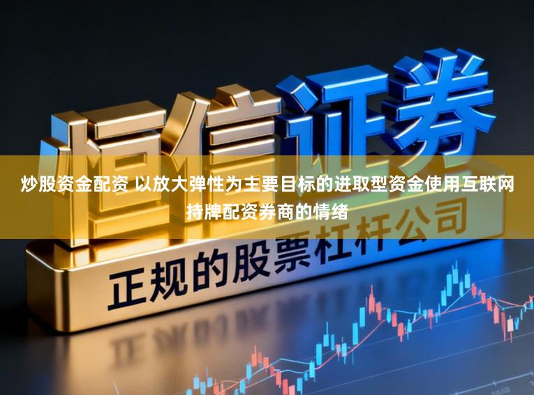 炒股资金配资 以放大弹性为主要目标的进取型资金使用互联网持牌配资券商的情绪