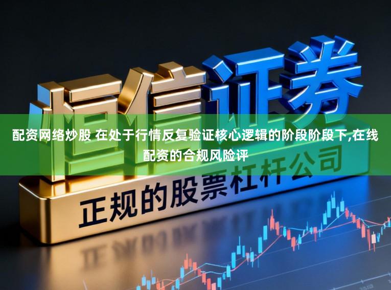 配资网络炒股 在处于行情反复验证核心逻辑的阶段阶段下，在线配资的合规风险评