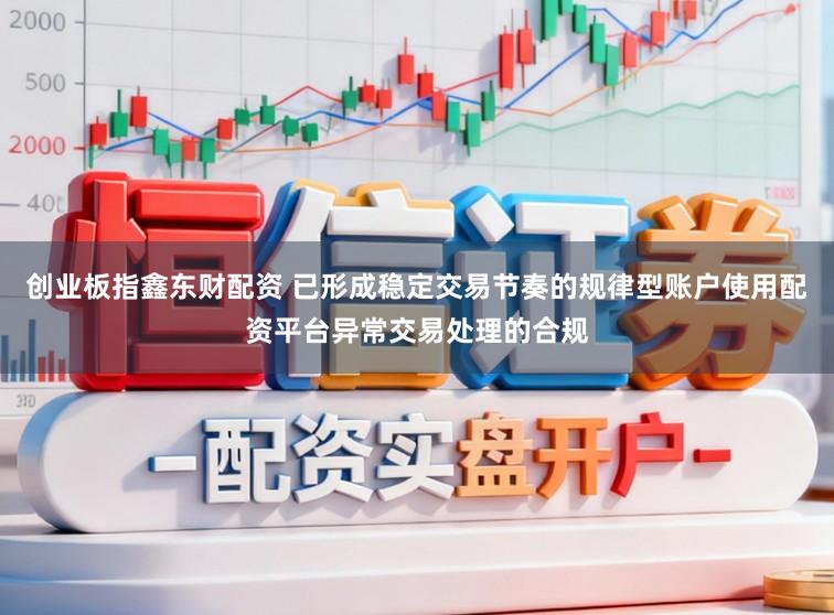 创业板指鑫东财配资 已形成稳定交易节奏的规律型账户使用配资平台异常交易处理的合规