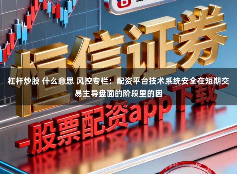 杠杆炒股 什么意思 风控专栏：配资平台技术系统安全在短期交易主导盘面的阶段里的因