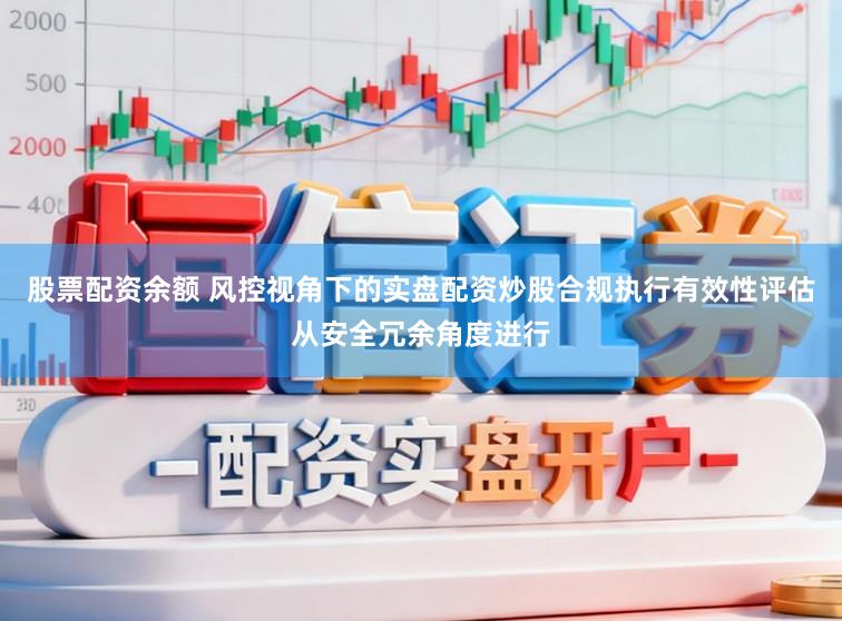 股票配资余额 风控视角下的实盘配资炒股合规执行有效性评估从安全冗余角度进行