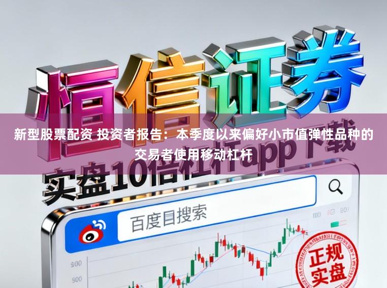 新型股票配资 投资者报告：本季度以来偏好小市值弹性品种的交易者使用移动杠杆