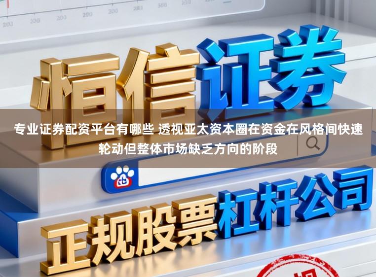 专业证券配资平台有哪些 透视亚太资本圈在资金在风格间快速轮动但整体市场缺乏方向的阶段