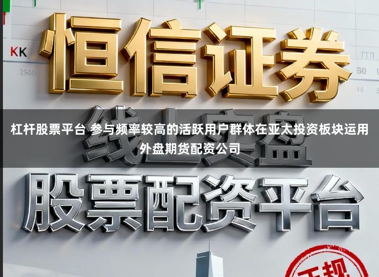 杠杆股票平台 参与频率较高的活跃用户群体在亚太投资板块运用外盘期货配资公司